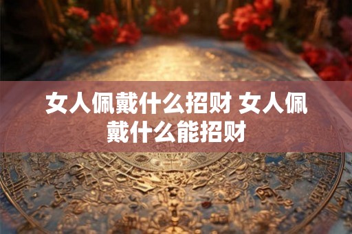 女人佩戴什么招财 女人佩戴什么能招财 女人佩戴什么招财 女人佩戴什么能招财