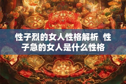 性子烈的女人性格解析  性子急的女人是什么性格