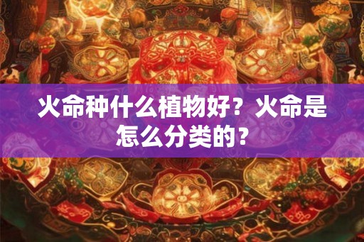 火命种什么植物好？火命是怎么分类的？