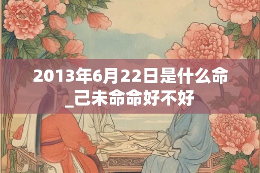 2013年6月22日是什么命_己未命命好不好 2013年6月22日是什么命_己未命命好不好