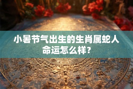 小暑节气出生的生肖属蛇人命运怎么样？