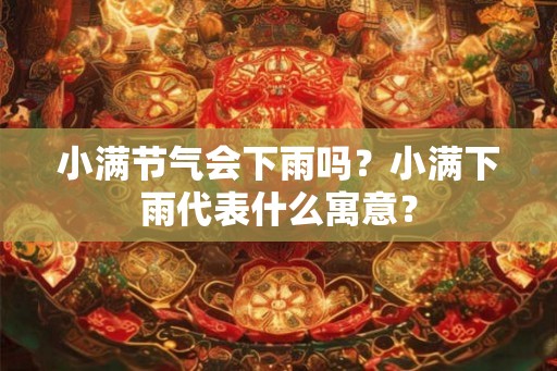 小满节气会下雨吗？小满下雨代表什么寓意？