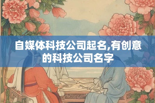 自媒体科技公司起名,有创意的科技公司名字