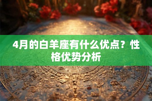 4月的白羊座有什么优点?性格优势分析 4月的白羊座有什么优点?性格优势分析