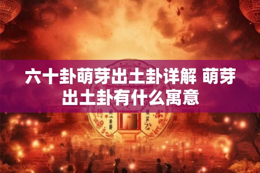 六十卦萌芽出土卦详解 萌芽出土卦有什么寓意 六十卦萌芽出土卦详解 萌芽出土卦有什么寓意