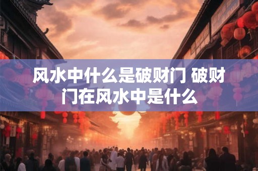 风水中什么是破财门 破财门在风水中是什么