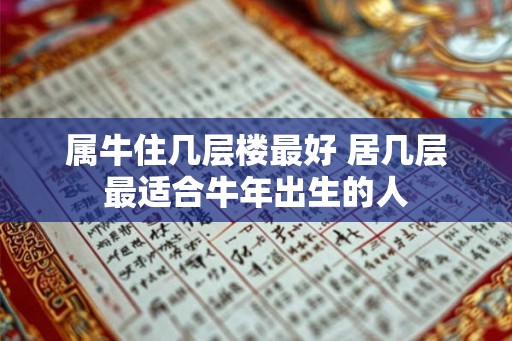 属牛住几层楼最好 居几层最适合牛年出生的人 属牛住几层楼最好 居几层最适合牛年出生的人