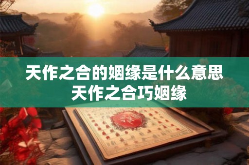 天作之合的姻缘是什么意思  天作之合巧姻缘