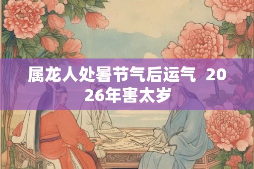 属龙人处暑节气后运气  2026年害太岁