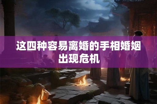 这四种容易离婚的手相婚姻出现危机