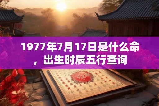 1977年7月17日是什么命，出生时辰五行查询