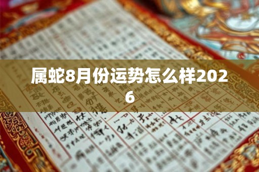属蛇8月份运势怎么样2026 属蛇8月份运势怎么样2026