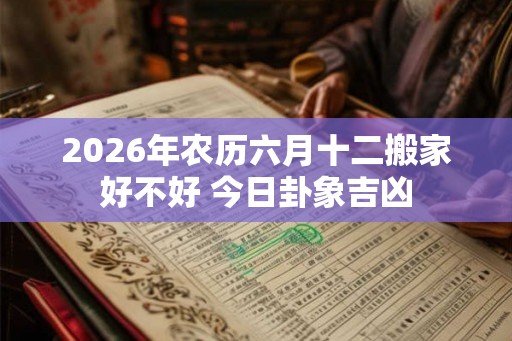 2026年农历六月十二搬家好不好 今日卦象吉凶