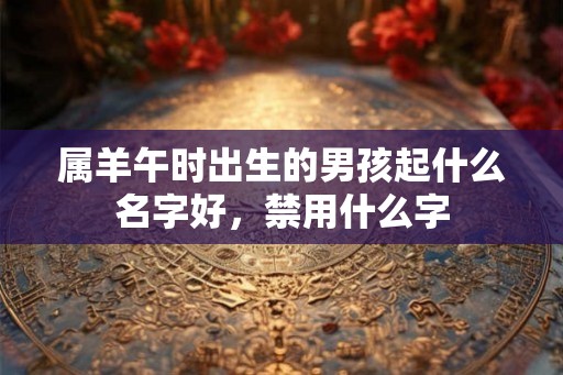 属羊午时出生的男孩起什么名字好，禁用什么字