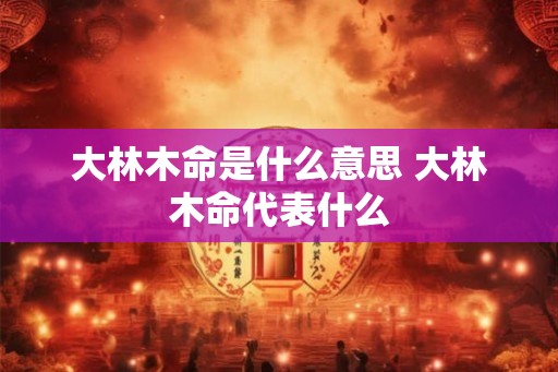 大林木命是什么意思 大林木命代表什么