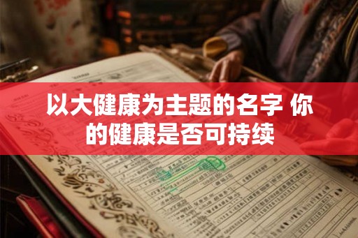 以大健康为主题的名字 你的健康是否可持续