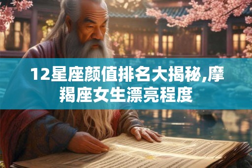 12星座颜值排名大揭秘,摩羯座女生漂亮程度