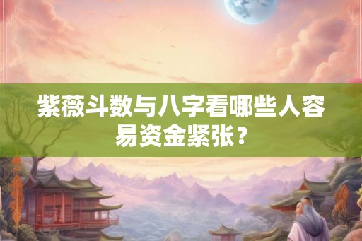 紫薇斗数与八字看哪些人容易资金紧张? 紫薇斗数与八字看哪些人容易资金紧张?
