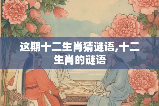 这期十二生肖猜谜语,十二生肖的谜语 这期十二生肖猜谜语,十二生肖的谜语