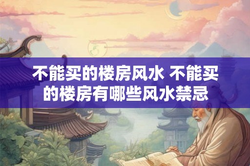 不能买的楼房风水 不能买的楼房有哪些风水禁忌
