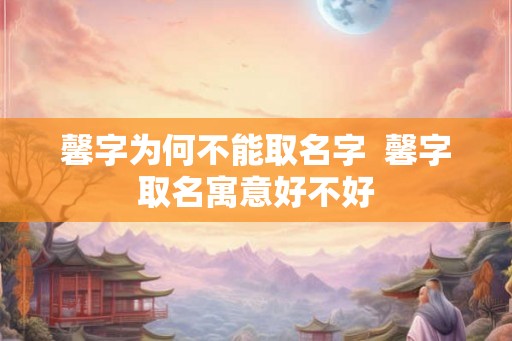 馨字为何不能取名字  馨字取名寓意好不好