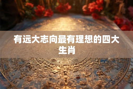 有远大志向最有理想的四大生肖