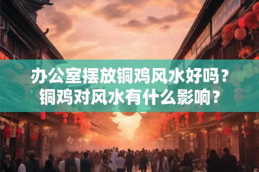 办公室摆放铜鸡风水好吗？铜鸡对风水有什么影响？