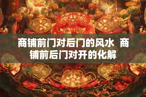 商铺前门对后门的风水  商铺前后门对开的化解