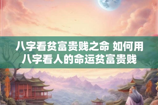 八字看贫富贵贱之命 如何用八字看人的命运贫富贵贱