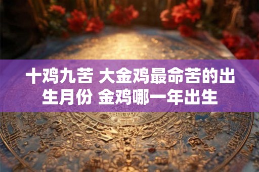 十鸡九苦 大金鸡最命苦的出生月份 金鸡哪一年出生