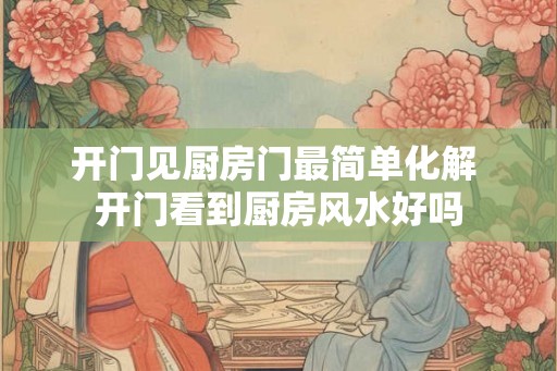 开门见厨房门最简单化解 开门看到厨房风水好吗