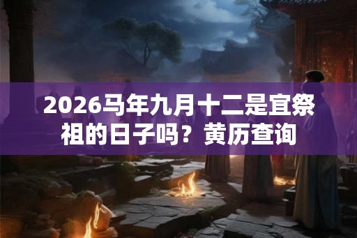 2026马年九月十二是宜祭祖的日子吗？黄历查询