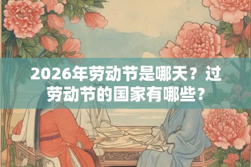 2026年劳动节是哪天?过劳动节的国家有哪些? 2026年劳动节是哪天?过劳动节的国家有哪些?