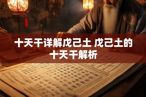十天干详解戊己土 戊己土的十天干解析 十天干详解戊己土 戊己土的十天干解析