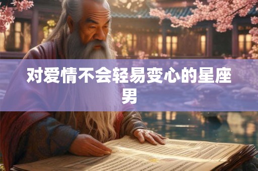 对爱情不会轻易变心的星座男