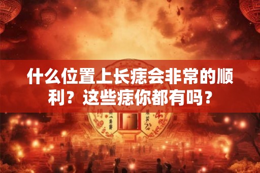 什么位置上长痣会非常的顺利？这些痣你都有吗？