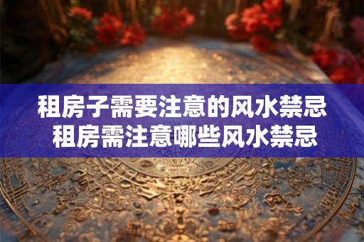 租房子需要注意的风水禁忌 租房需注意哪些风水禁忌