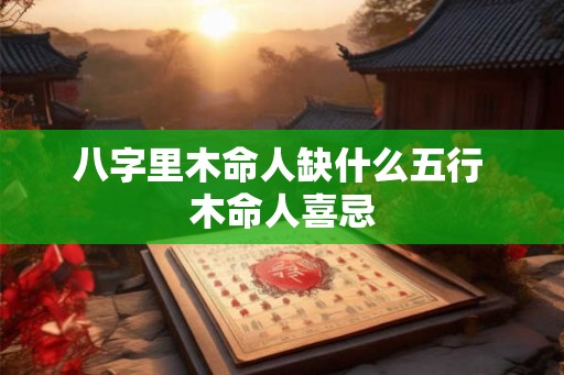 八字里木命人缺什么五行 木命人喜忌 八字里木命人缺什么五行 木命人喜忌