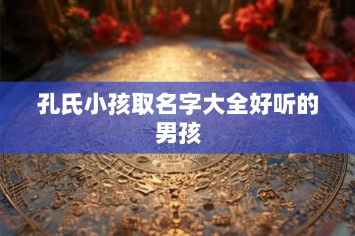孔氏小孩取名字大全好听的男孩 孔氏小孩取名字大全好听的男孩