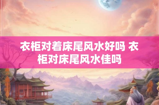 衣柜对着床尾风水好吗 衣柜对床尾风水佳吗 衣柜对着床尾风水好吗 衣柜对床尾风水佳吗