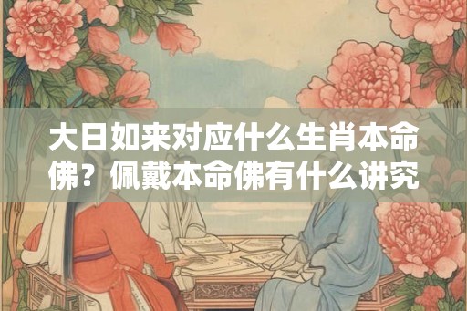 大日如来对应什么生肖本命佛？佩戴本命佛有什么讲究？