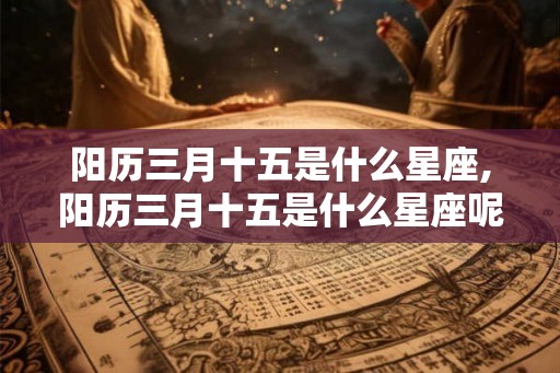 阳历三月十五是什么星座,阳历三月十五是什么星座呢
