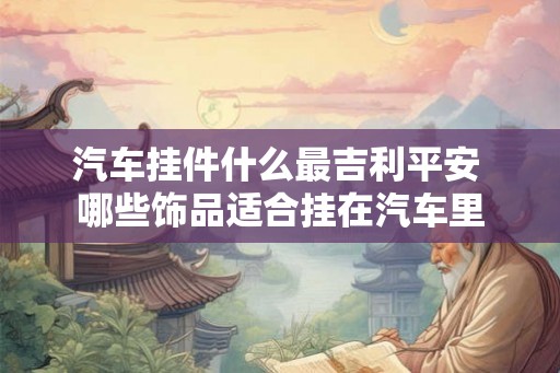 汽车挂件什么最吉利平安 哪些饰品适合挂在汽车里