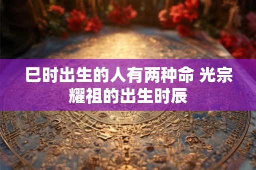 巳时出生的人有两种命 光宗耀祖的出生时辰