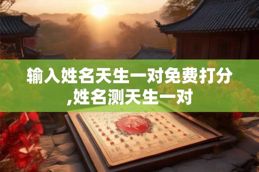 输入姓名天生一对免费打分,姓名测天生一对 输入姓名天生一对免费打分,姓名测天生一对