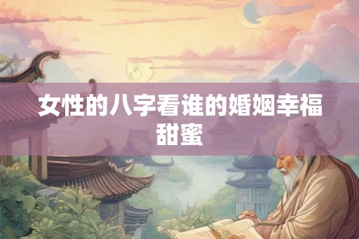 女性的八字看谁的婚姻幸福甜蜜 女性的八字看谁的婚姻幸福甜蜜