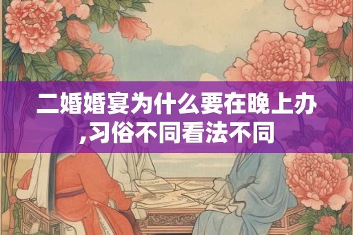 二婚婚宴为什么要在晚上办,习俗不同看法不同 二婚婚宴为什么要在晚上办,习俗不同看法不同