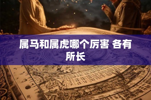 属马和属虎哪个厉害 各有所长