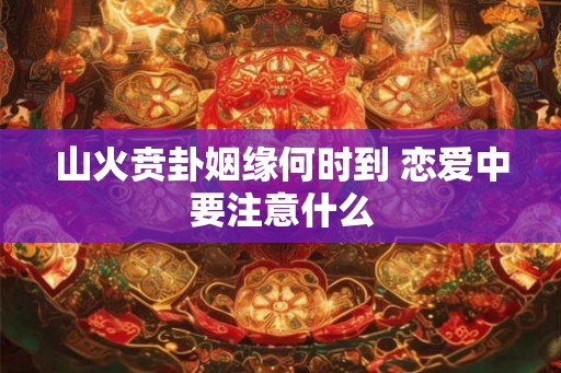 山火贲卦姻缘何时到 恋爱中要注意什么 山火贲卦姻缘何时到 恋爱中要注意什么