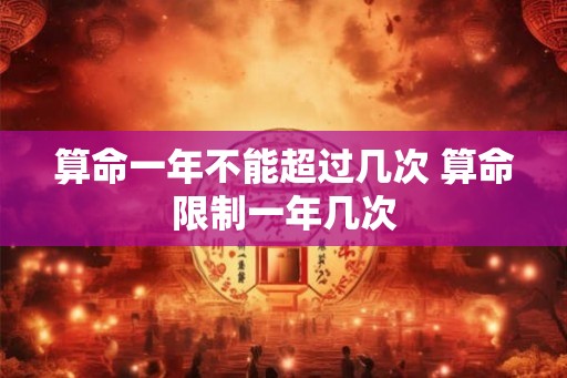 算命一年不能超过几次 算命限制一年几次